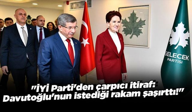 İYİ Parti'den çarpıcı itiraf: Davutoğlu'nun istediği rakam şaşırttı!