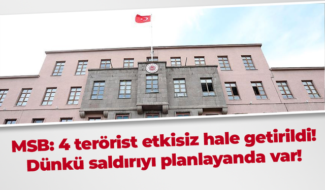 MSB: 4 terörist etkisiz hale getirildi! Dünkü saldırıyı planlayanda var!