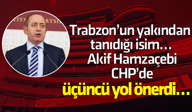 Trabzon’un yakından tanıdığı isim… Akif Hamzaçebi CHP’de üçüncü yol önerdi...