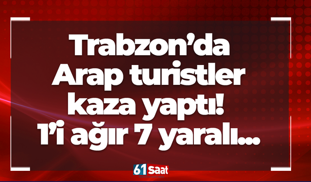 Trabzon’da Arap turistler kaza yaptı!  1’i ağır 7 yaralı...