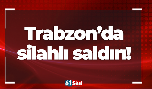 Trabzon’da silahlı saldırı!