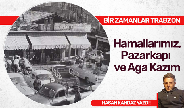 Hasan Kanda yazdı! Hamallarımız, Pazarkapı ve Aga Kazım