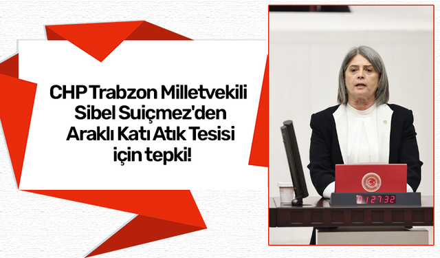 CHP Trabzon Milletvekili Sibel Suiçmez'den Araklı Katı Atık Tesisi için tepki!