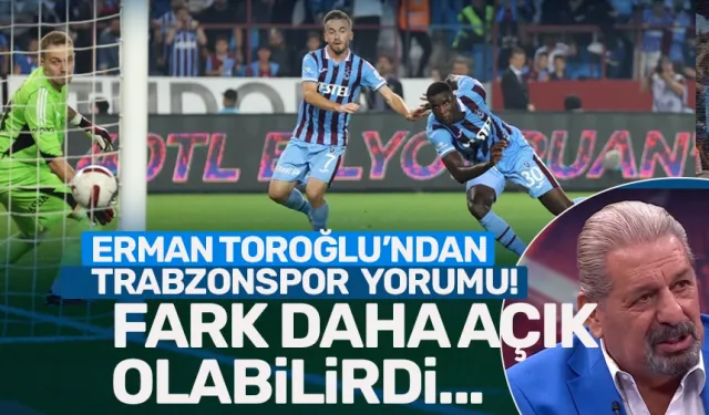 Erman Toroğlu'ndan, Trabzonspor yorumu!: Fark daha açık olabilirdi...
