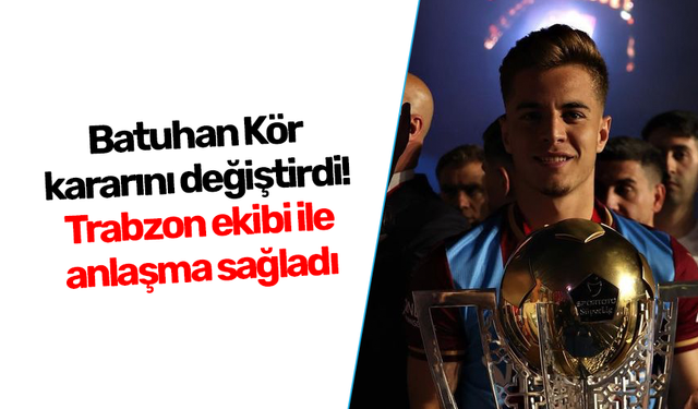 Batuhan Kör karar değiştirdi! Trabzon ekibiyle anlaşma sağladı