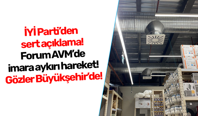 İYİ Parti’den sert açıklama! Forum AVM’de imara aykırı hareket! Gözler Büyükşehir’de!