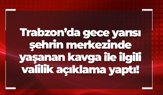 Trabzon'da şehrin merkezinde gece yarısı yaşanan kavga için açıklama geldi!