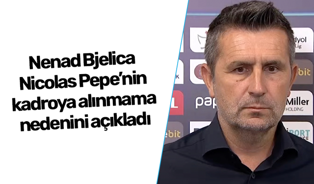 Nenad Bjelica Nicolas Pepe'nin kadroya alınmama nedenini açıkladı