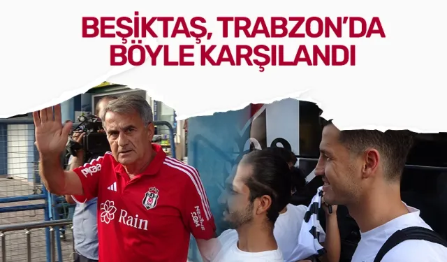 Beşiktaş, Trabzon'da böyle karşılandı