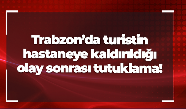 Trabzon’da turistin hastaneye kaldırıldığı olay sonrası tutuklama!
