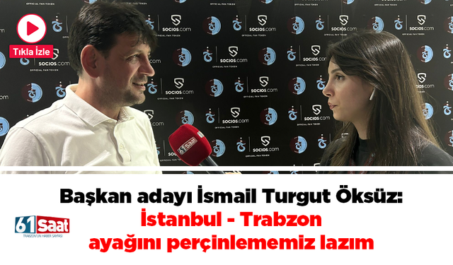 Başkan adayı İsmail Turgut Öksüz: İstanbul - Trabzon ayağını perçinlememiz lazım