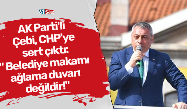 AK Parti'li Çebi, CHP'ye sert çıktı:" Belediye makamı ağlama duvarı değildir!"