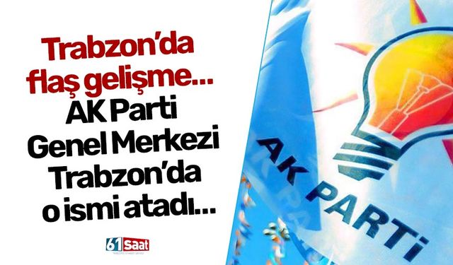 Trabzon’da flaş gelişme… AK Parti Genel Merkezi Trabzon’da o ismi atadı…