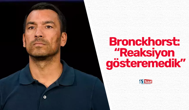 Bronckhorst: “Reaksiyon gösteremedik”