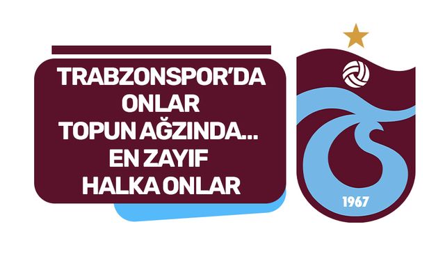 TRABZONSPOR’DA ONLAR TOPUN AĞZINDA…  EN ZAYIF HALKA ONLAR