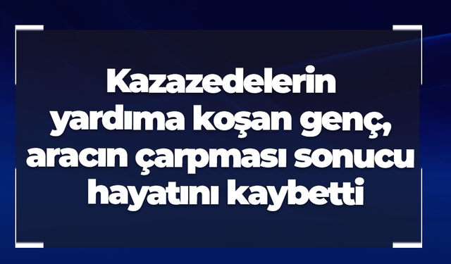 Kazazedelerin yardıma koşan genç, aracın çarpması sonucu hayatını kaybetti