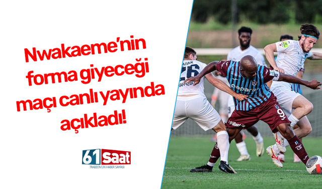 Nwakaeme'nin forma giyeceği maçı canlı yayında açıkladı