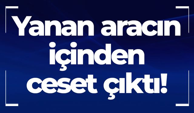 Yanan aracın içinden ceset çıktı!