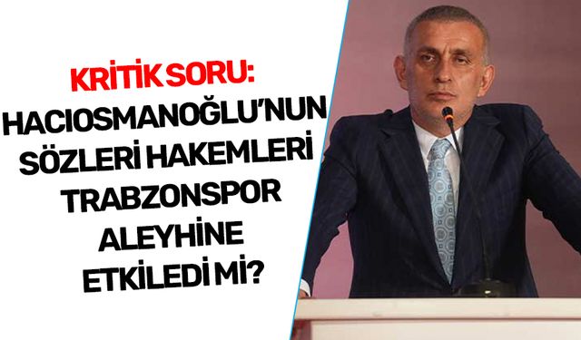 KRİTİK SORU: HACIOSMANOĞLU’NUN SÖZLERİ HAKEMLERİ TRABZONSPOR ALEYHİNE ETKİLEDİ Mİ?