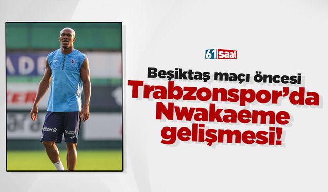 Trabzonspor'da Nwakaeme gelişmesi