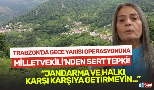 Trabzon’da gece yarısı operasyonuna Milletvekili’nden sert tepki! “Jandarma ve halkı karşı karşıya getirmeyin…”