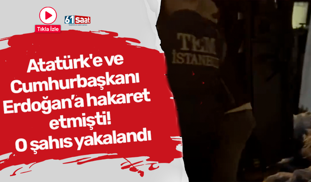 Atatürk'e ve Cumhurbaşkanı Erdoğan’a hakaret etmişti! O şahıs yakalandı