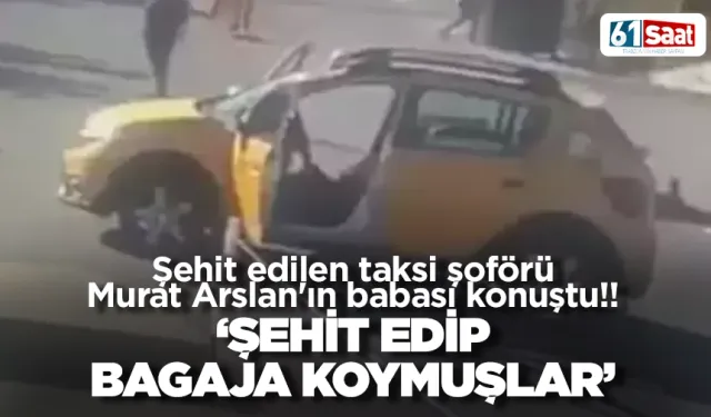 Şehit edilen taksi şoförü Murat Arslan'ın babası konuştu! 'Şehit edip, bagaja koymuşlar'