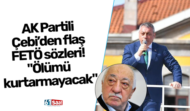 AK Partili Çebi’den flaş FETÖ sözleri! "Ölümü kurtarmayacak"