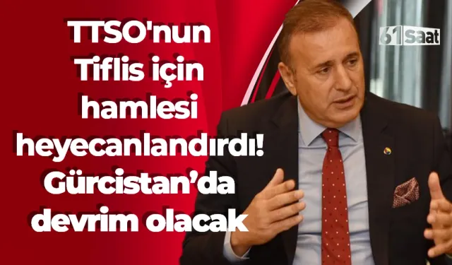 TTSO'nun Tiflis için hamlesi heyecanlandırdı! Gürcistan için devrim olacak