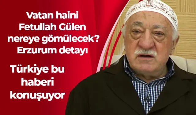 Vatan haini Fetullah Gülen nereye gömülecek? Erzurum detayı