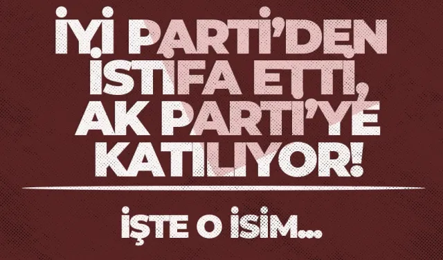 İYİ Parti'den istifa etti, AK Parti'ye katılıyor!