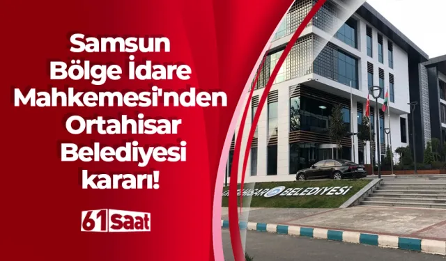 Samsun Bölge İdare Mahkemesi'nden Ortahisar Belediyesi kararı!