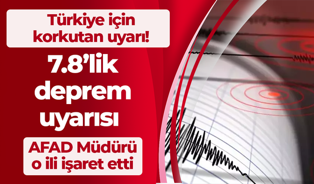 Türkiye için korkutan uyarı! 7.8’lik deprem uyarısı AFAD Müdürü o ili işaret etti