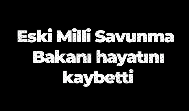 Eski Milli Savunma Bakanı hayatını kaybetti