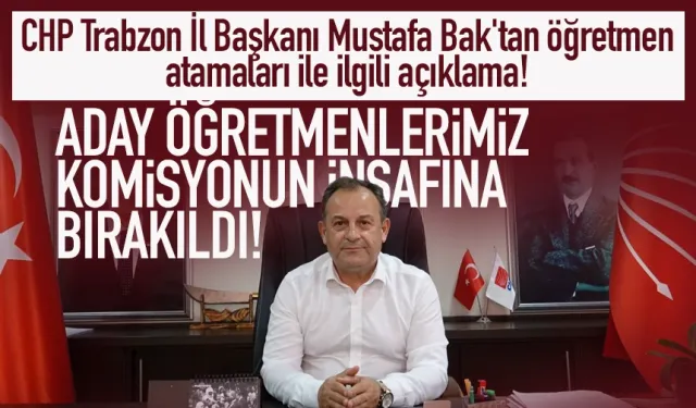 CHP Trabzon İl Başkanı Mustafa Bak'tan öğretmen atamaları ile ilgili açıklama!