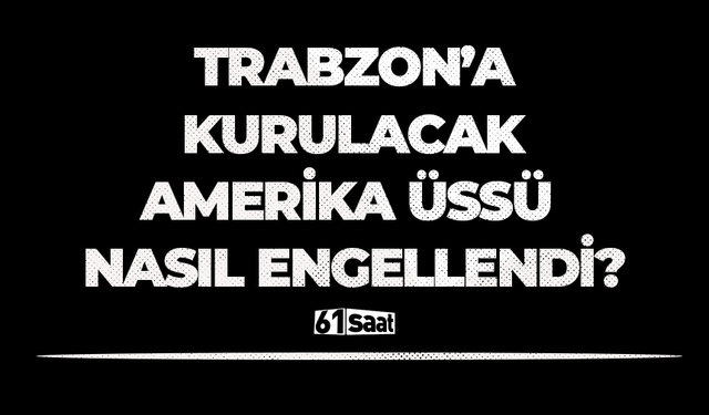 Trabzon'da kurulacak Amerika üssü nasıl engellendi?