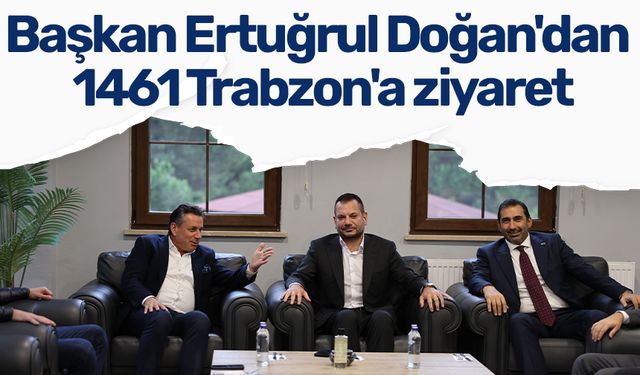 Başkan Ertuğrul Doğan'dan 1461 Trabzon'a ziyaret