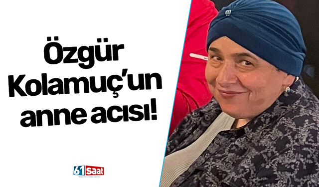 Özgür Kolamuç’un anne acısı!