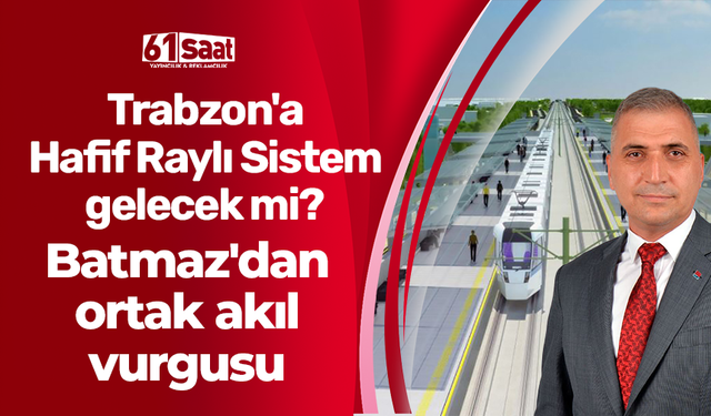 Trabzon'a Hafif Raylı Sistem gelecek mi? Batmaz'dan ortak akıl vurgusu