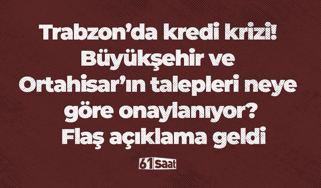 Trabzon’da kredi krizi! Büyükşehir ve Ortahisar’ın talepleri neye göre onaylanıyor? Flaş açıklama geldi