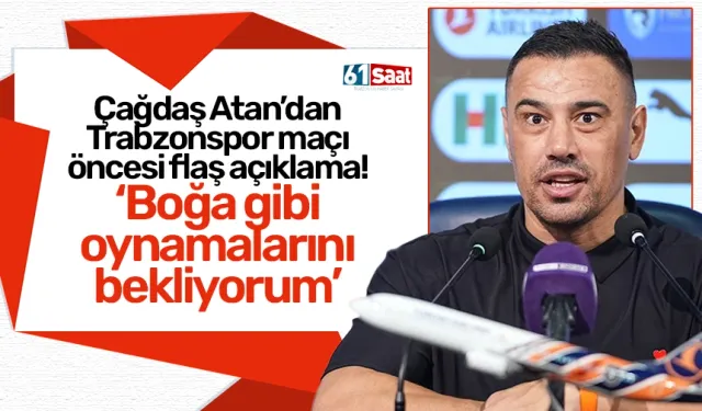 Çağdaş Atan’dan Trabzonspor maçı öncesi flaş açıklama! Boğa gibi oynamalarını bekliyorum'