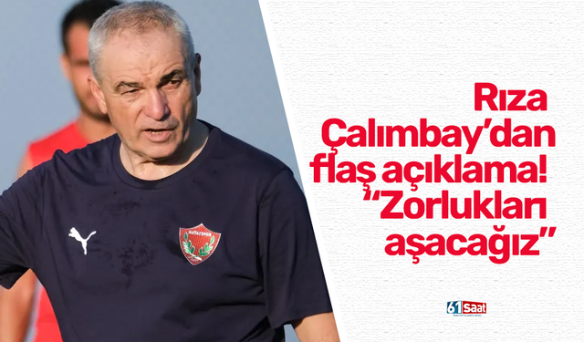 Rıza Çalımbay’dan flaş açıklama! “Zorlukları aşacağız”