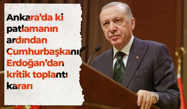 Ankara'daki patlamanın ardından Cumhurbaşkanı Erdoğan'dan kritik toplantı kararı