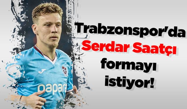 Trabzonspor'da Serdar Saatçı formayı istiyor!