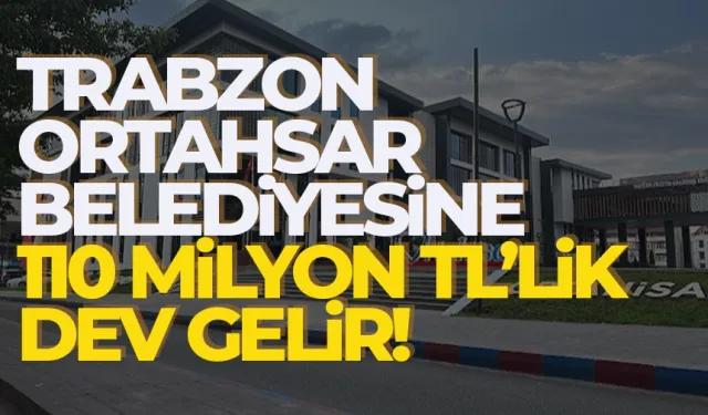 Trabzon Ortahisar Belediyesi’ne 110 Milyonluk dev gelir…