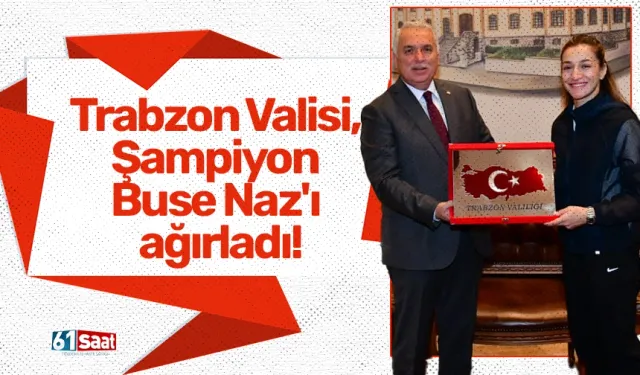 Trabzon Valisi, Şampiyon Buse Naz'ı ağırladı!