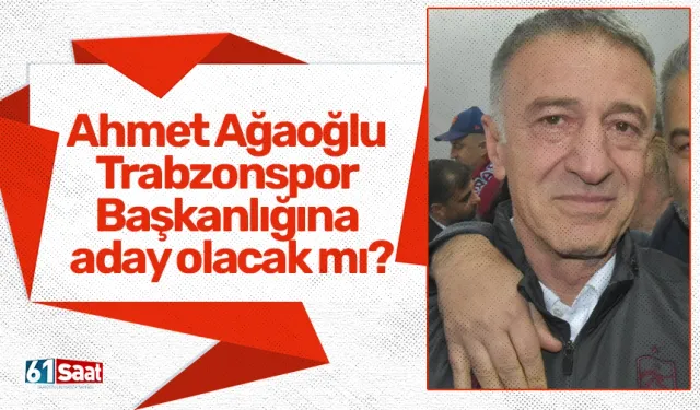 Ahmet Ağaoğlu Trabzonspor Başkanlığına aday olacak mı?