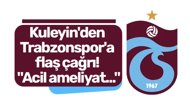 Kuleyin'den Trabzonspor'a flaş çağrı! "Acil ameliyat..."