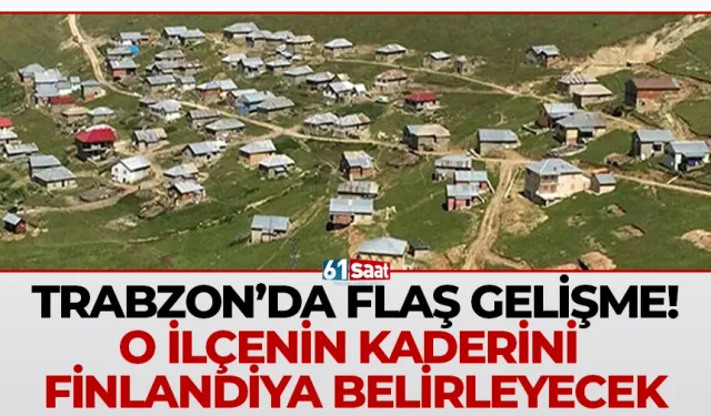 Trabzon'da o ilçenin kaderini Finlandiya belirleyecek!