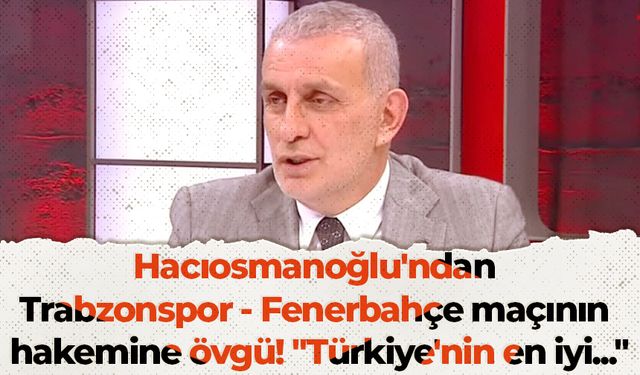 Hacıosmanoğlu'ndan Trabzonspor - Fenerbahçe maçının hakemine övgü! "Türkiye'nin en iyi"